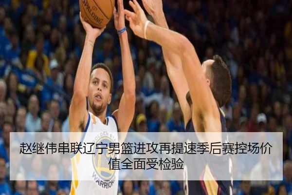 赵继伟串联辽宁男篮进攻再提速季后赛控场价值全面受检验