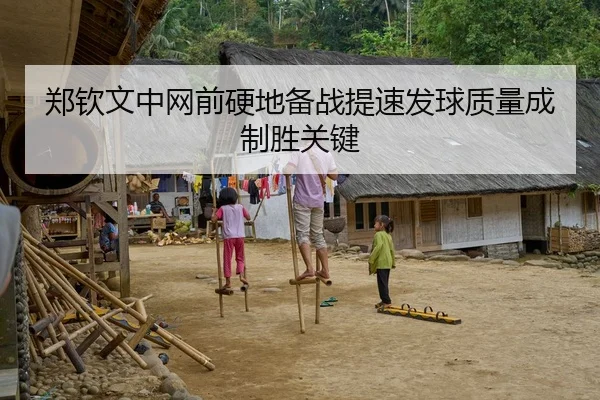 郑钦文中网前硬地备战提速发球质量成制胜关键